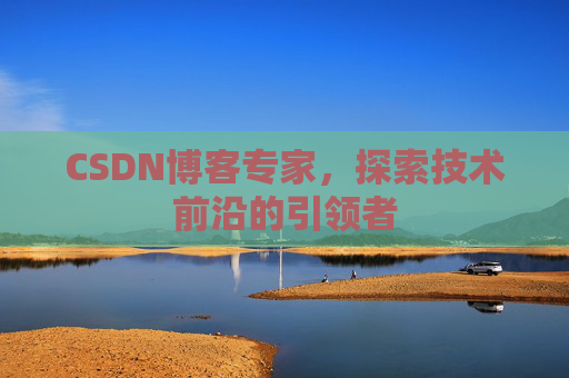 CSDN博客专家，探索技术前沿的引领者